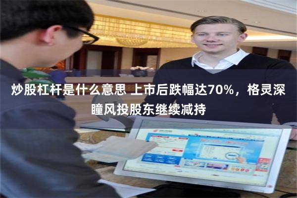 炒股杠杆是什么意思 上市后跌幅达70%，格灵深瞳风投股东继续减持