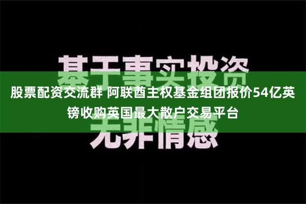 股票配资交流群 阿联酋主权基金组团报价54亿英镑收购英国最大散户交易平台