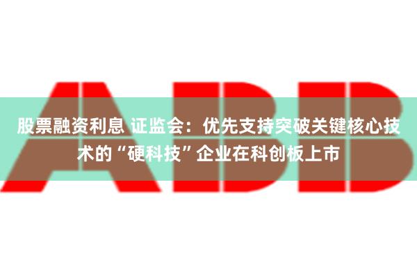 股票融资利息 证监会：优先支持突破关键核心技术的“硬科技”企业在科创板上市