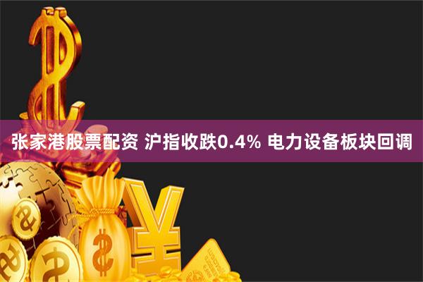 张家港股票配资 沪指收跌0.4% 电力设备板块回调