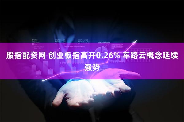 股指配资网 创业板指高开0.26% 车路云概念延续强势