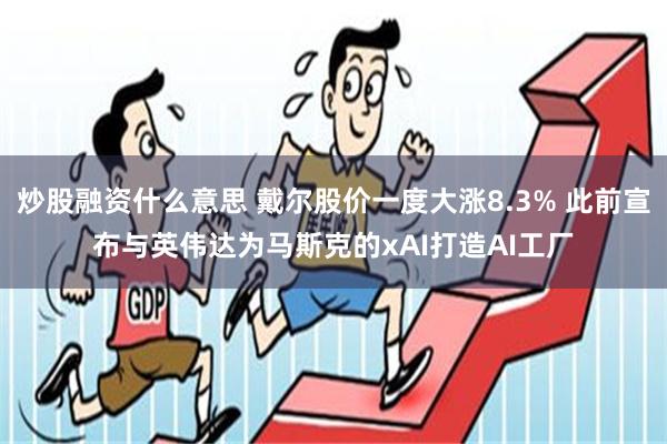 炒股融资什么意思 戴尔股价一度大涨8.3% 此前宣布与英伟达为马斯克的xAI打造AI工厂