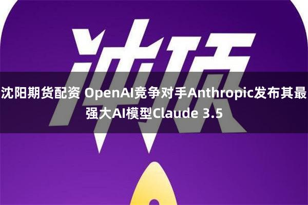 沈阳期货配资 OpenAI竞争对手Anthropic发布其最强大AI模型Claude 3.5