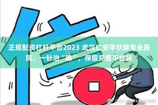 正规配资杠杆平台2023 武汉仁安甲状腺专业医院，一针治“腺”，保留完整甲状腺