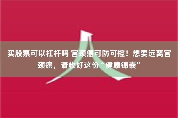 买股票可以杠杆吗 宫颈癌可防可控！想要远离宫颈癌，请收好这份“健康锦囊”