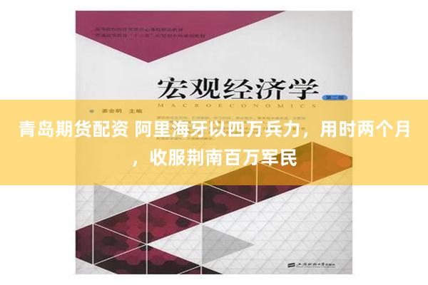 青岛期货配资 阿里海牙以四万兵力，用时两个月，收服荆南百万军民