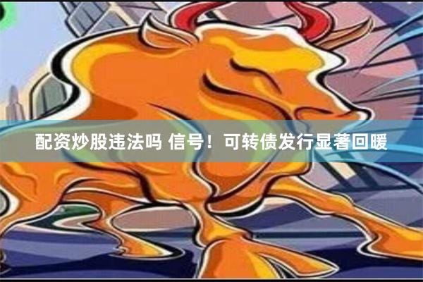 配资炒股违法吗 信号！可转债发行显著回暖