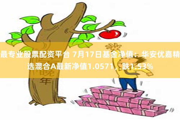 最专业股票配资平台 7月17日基金净值：华安优嘉精选混合A最新净值1.0571，跌1.53%