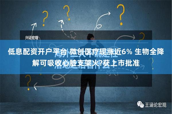 低息配资开户平台 微创医疗现涨近6% 生物全降解可吸收心脏支架火?获上市批准