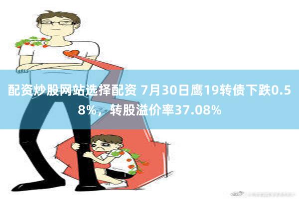 配资炒股网站选择配资 7月30日鹰19转债下跌0.58%，转股溢价率37.08%