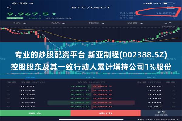 专业的炒股配资平台 新亚制程(002388.SZ)控股股东及其一致行动人累计增持公司1%股份