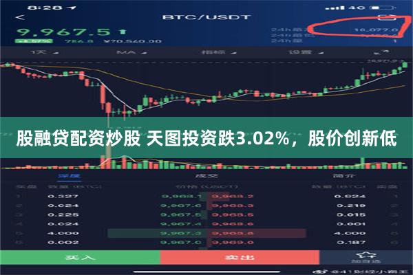 股融贷配资炒股 天图投资跌3.02%，股价创新低