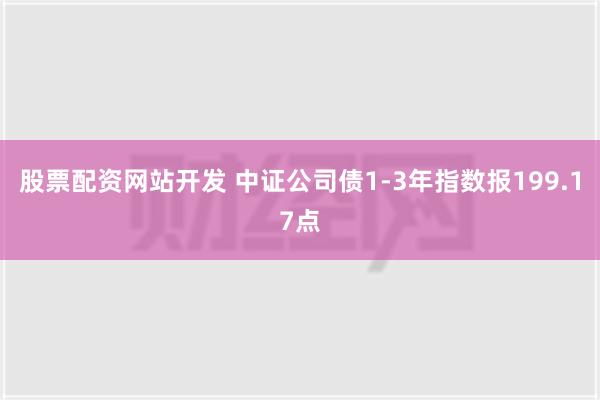 股票配资网站开发 中证公司债1-3年指数报199.17点