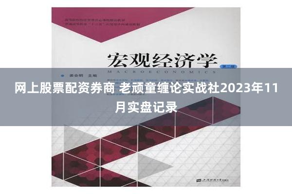 网上股票配资券商 老顽童缠论实战社2023年11月实盘记录