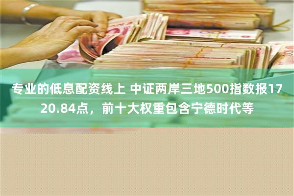 专业的低息配资线上 中证两岸三地500指数报1720.84点，前十大权重包含宁德时代等