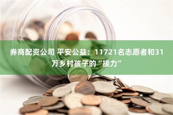 券商配资公司 平安公益：11721名志愿者和31万乡村孩子的“接力”