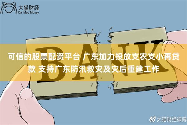 可信的股票配资平台 广东加力投放支农支小再贷款 支持广东防汛救灾及灾后重建工作