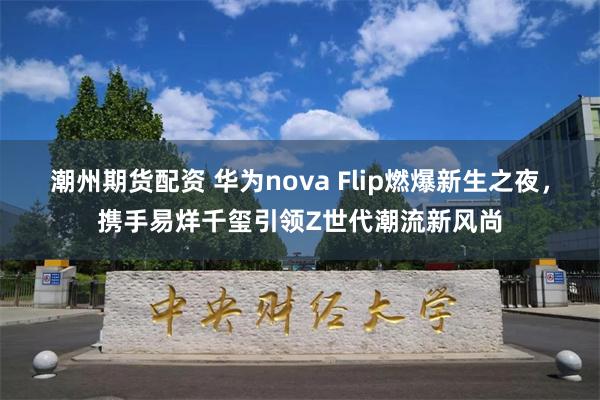 潮州期货配资 华为nova Flip燃爆新生之夜，携手易烊千玺引领Z世代潮流新风尚