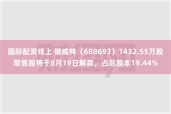 国际配资线上 锴威特（688693）1432.55万股限售股将于8月19日解禁，占总股本19.44%