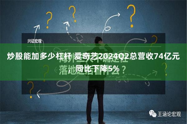 炒股能加多少杠杆 爱奇艺2024Q2总营收74亿元，同比下降5%