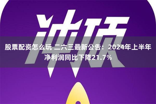 股票配资怎么玩 二六三最新公告：2024年上半年净利润同比下降21.7%