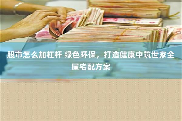 股市怎么加杠杆 绿色环保，打造健康中筑世家全屋宅配方案