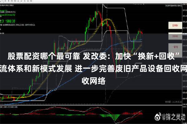 股票配资哪个最可靠 发改委：加快“换新+回收”物流体系和新模式发展 进一步完善废旧产品设备回收网络