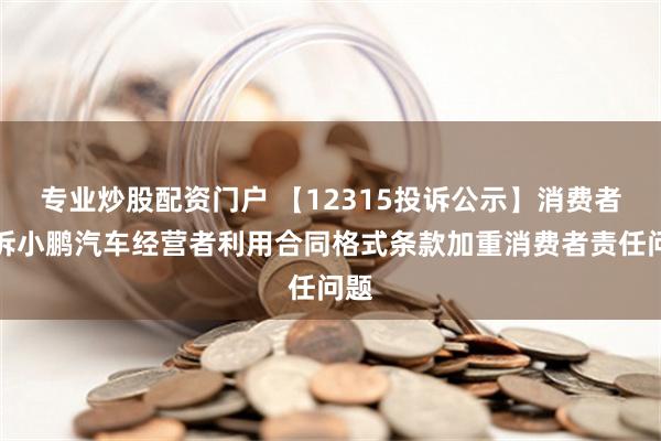 专业炒股配资门户 【12315投诉公示】消费者投诉小鹏汽车经营者利用合同格式条款加重消费者责任问题