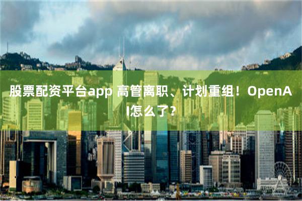 股票配资平台app 高管离职、计划重组！OpenAI怎么了？