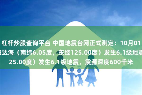 杠杆炒股查询平台 中国地震台网正式测定：10月01日17时28分在印尼班达海（南纬6.05度，东经125.00度）发生6.1级地震，震源深度600千米