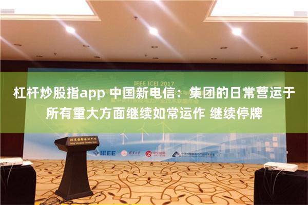 杠杆炒股指app 中国新电信：集团的日常营运于所有重大方面继续如常运作 继续停牌