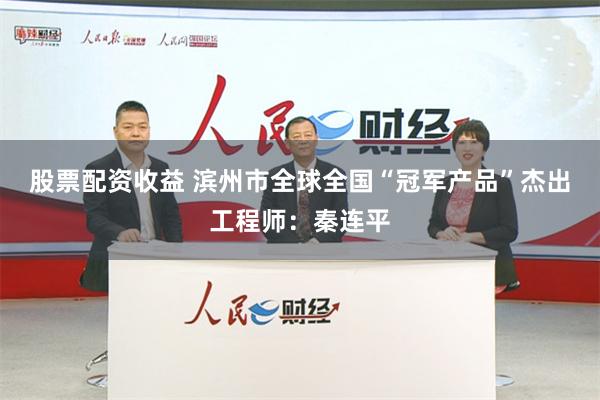 股票配资收益 滨州市全球全国“冠军产品”杰出工程师：秦连平