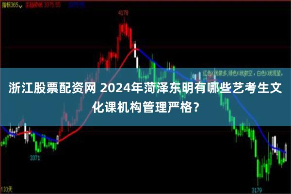 浙江股票配资网 2024年菏泽东明有哪些艺考生文化课机构管理严格？