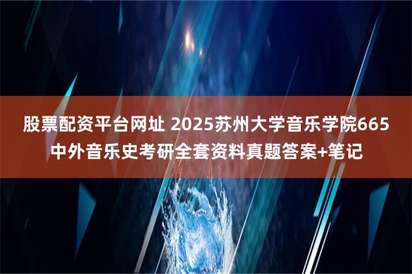 股票配资平台网址 2025苏州大学音乐学院665中外音乐史考研全套资料真题答案+笔记