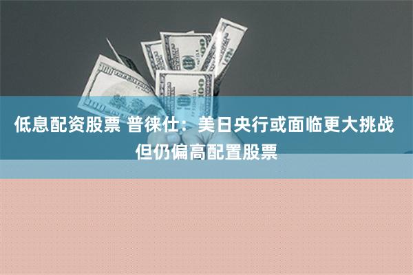 低息配资股票 普徕仕：美日央行或面临更大挑战 但仍偏高配置股票