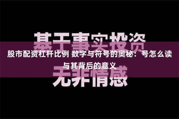 股市配资杠杆比例 数字与符号的奥秘：号怎么读与其背后的意义