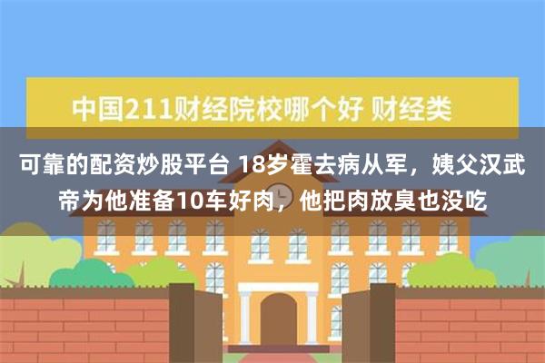 可靠的配资炒股平台 18岁霍去病从军，姨父汉武帝为他准备10车好肉，他把肉放臭也没吃