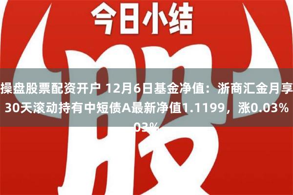 操盘股票配资开户 12月6日基金净值：浙商汇金月享30天滚动持有中短债A最新净值1.1199，涨0.03%