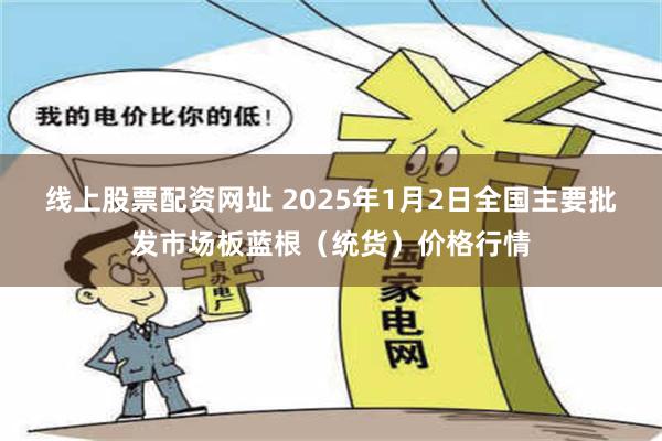 线上股票配资网址 2025年1月2日全国主要批发市场板蓝根（统货）价格行情