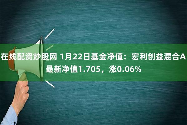 在线配资炒股网 1月22日基金净值：宏利创益混合A最新净值1.705，涨0.06%