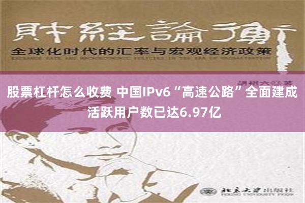 股票杠杆怎么收费 中国IPv6“高速公路”全面建成 活跃用户数已达6.97亿