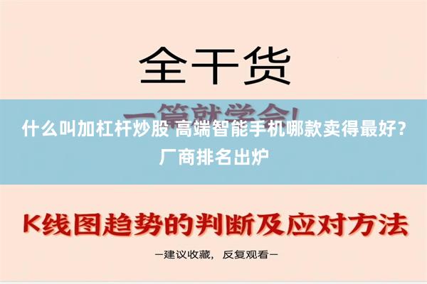 什么叫加杠杆炒股 高端智能手机哪款卖得最好？厂商排名出炉